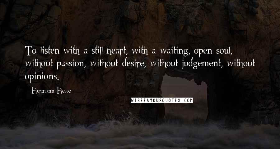 Hermann Hesse Quotes: To listen with a still heart, with a waiting, open soul, without passion, without desire, without judgement, without opinions.