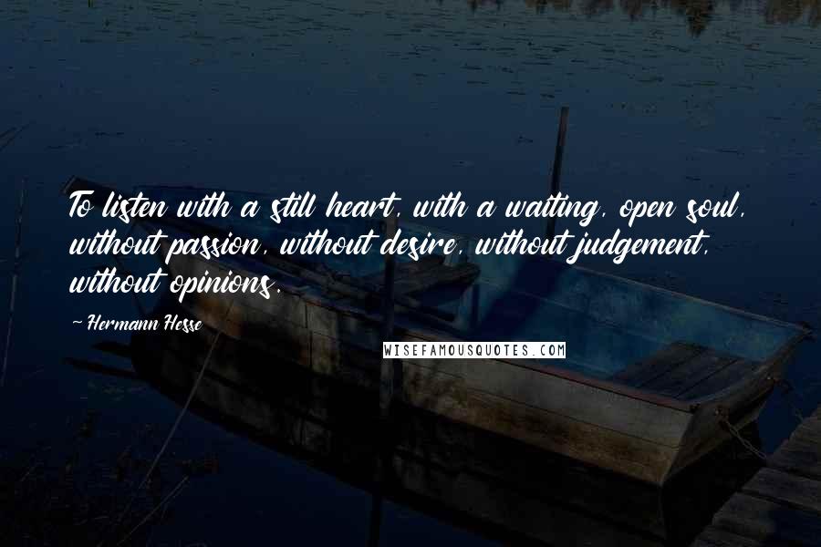 Hermann Hesse Quotes: To listen with a still heart, with a waiting, open soul, without passion, without desire, without judgement, without opinions.