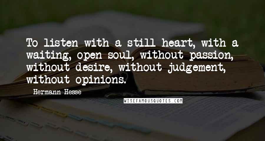 Hermann Hesse Quotes: To listen with a still heart, with a waiting, open soul, without passion, without desire, without judgement, without opinions.