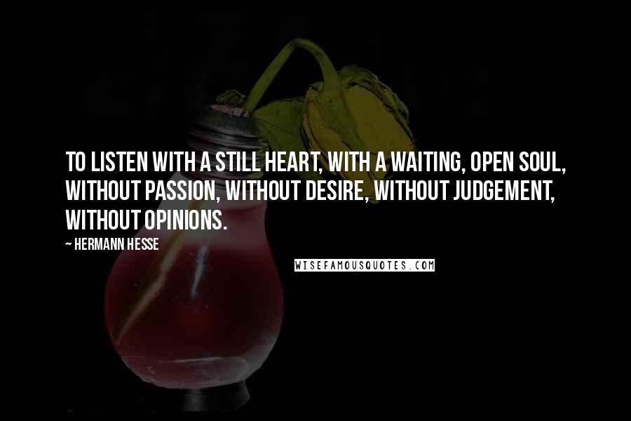 Hermann Hesse Quotes: To listen with a still heart, with a waiting, open soul, without passion, without desire, without judgement, without opinions.