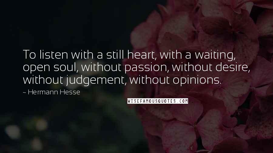Hermann Hesse Quotes: To listen with a still heart, with a waiting, open soul, without passion, without desire, without judgement, without opinions.