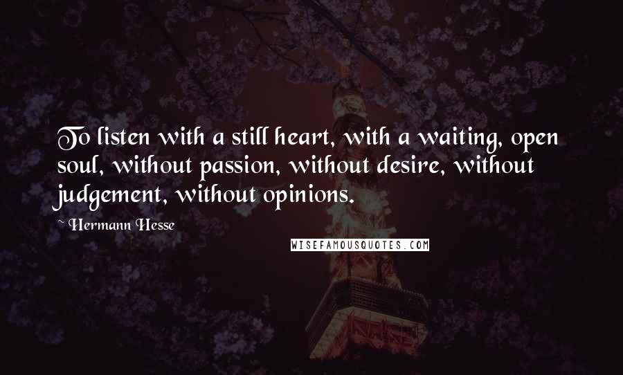 Hermann Hesse Quotes: To listen with a still heart, with a waiting, open soul, without passion, without desire, without judgement, without opinions.