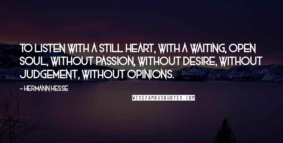 Hermann Hesse Quotes: To listen with a still heart, with a waiting, open soul, without passion, without desire, without judgement, without opinions.