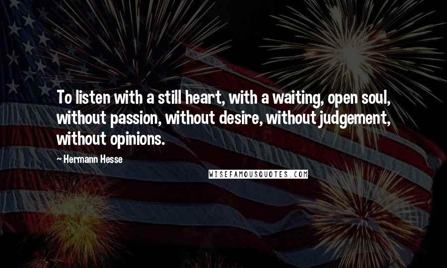 Hermann Hesse Quotes: To listen with a still heart, with a waiting, open soul, without passion, without desire, without judgement, without opinions.