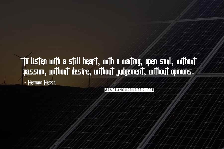 Hermann Hesse Quotes: To listen with a still heart, with a waiting, open soul, without passion, without desire, without judgement, without opinions.