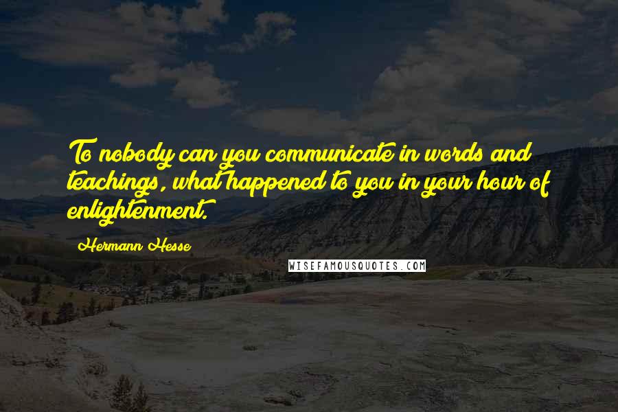 Hermann Hesse Quotes: To nobody can you communicate in words and teachings, what happened to you in your hour of enlightenment.