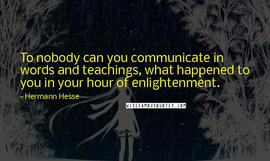 Hermann Hesse Quotes: To nobody can you communicate in words and teachings, what happened to you in your hour of enlightenment.