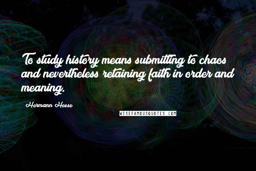 Hermann Hesse Quotes: To study history means submitting to chaos and nevertheless retaining faith in order and meaning.