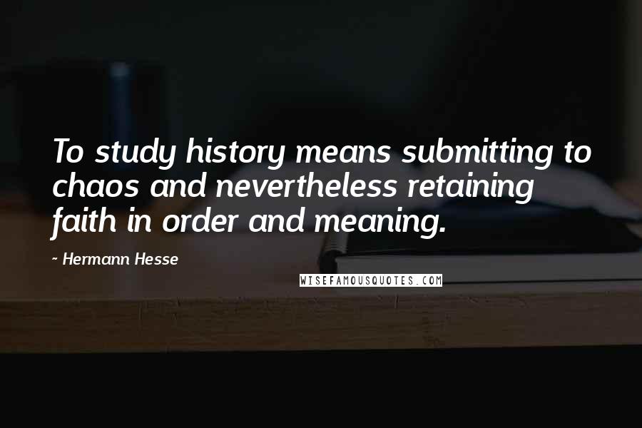 Hermann Hesse Quotes: To study history means submitting to chaos and nevertheless retaining faith in order and meaning.