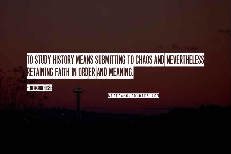 Hermann Hesse Quotes: To study history means submitting to chaos and nevertheless retaining faith in order and meaning.