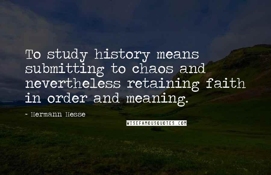 Hermann Hesse Quotes: To study history means submitting to chaos and nevertheless retaining faith in order and meaning.