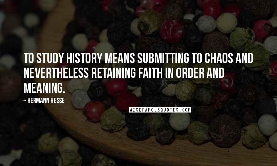 Hermann Hesse Quotes: To study history means submitting to chaos and nevertheless retaining faith in order and meaning.