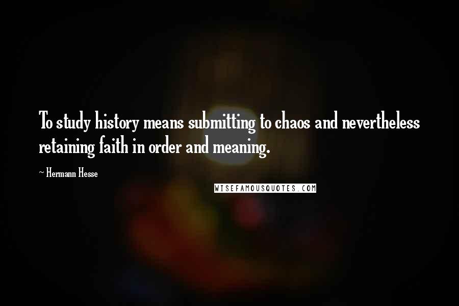 Hermann Hesse Quotes: To study history means submitting to chaos and nevertheless retaining faith in order and meaning.