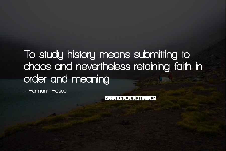 Hermann Hesse Quotes: To study history means submitting to chaos and nevertheless retaining faith in order and meaning.