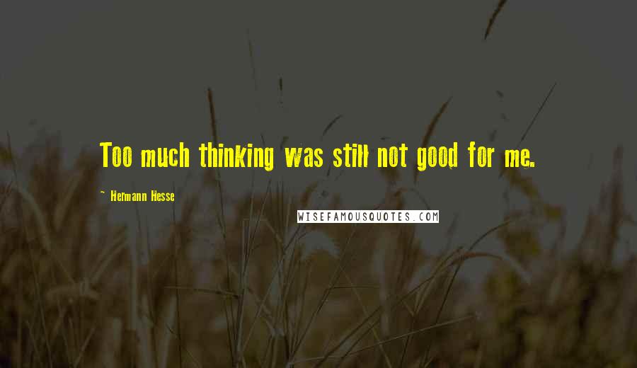 Hermann Hesse Quotes: Too much thinking was still not good for me.