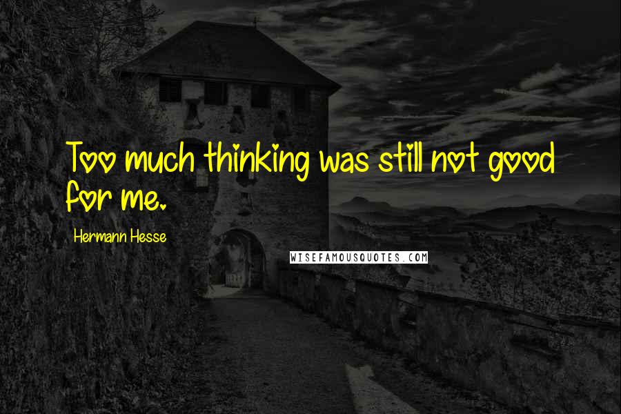 Hermann Hesse Quotes: Too much thinking was still not good for me.