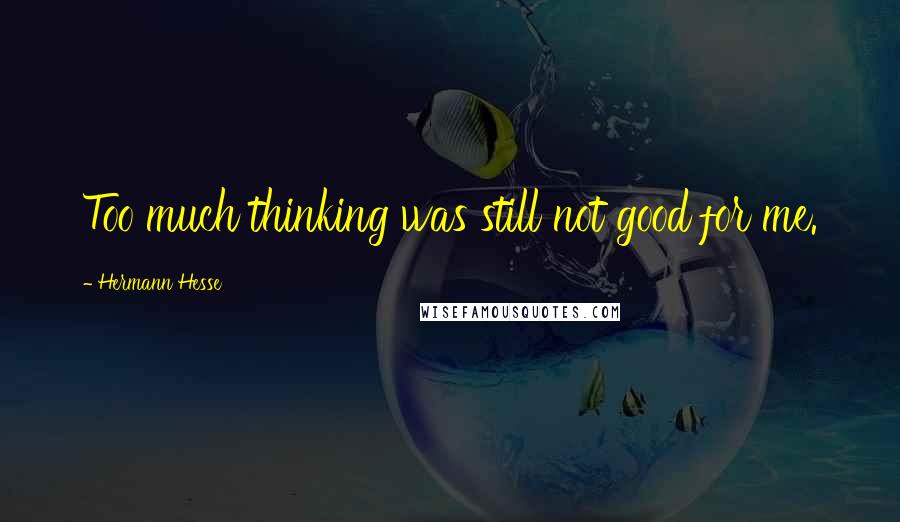 Hermann Hesse Quotes: Too much thinking was still not good for me.