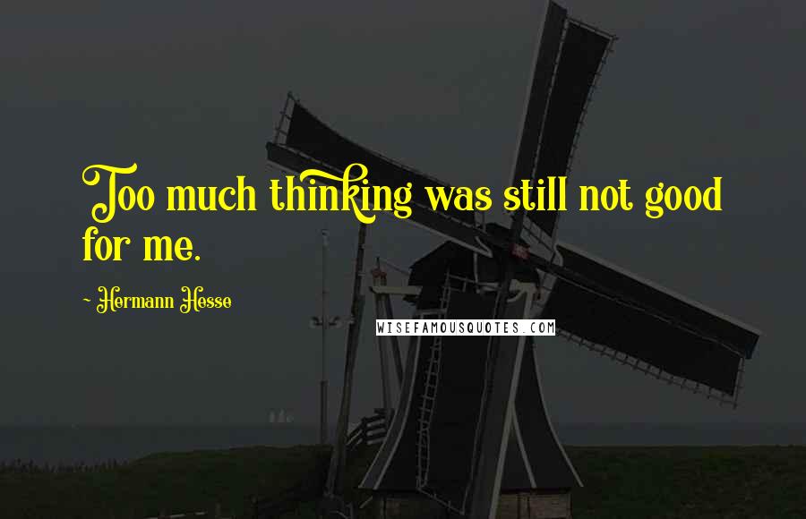 Hermann Hesse Quotes: Too much thinking was still not good for me.