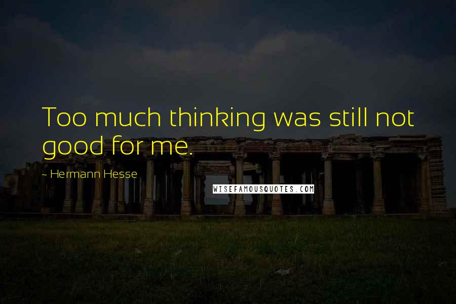 Hermann Hesse Quotes: Too much thinking was still not good for me.