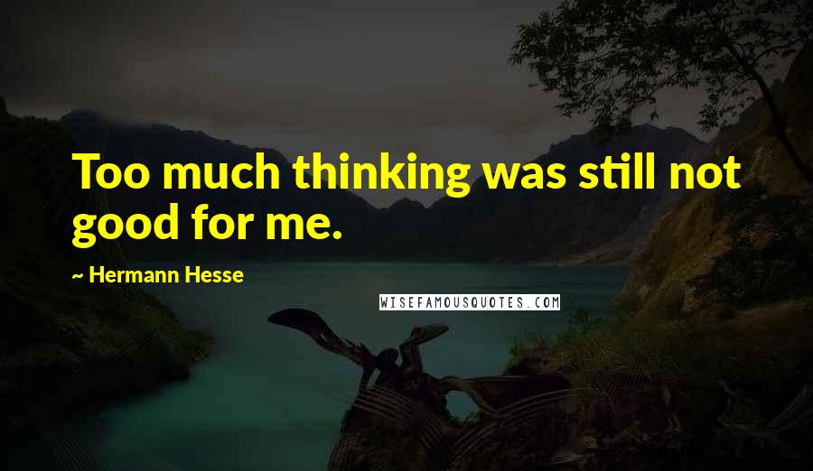 Hermann Hesse Quotes: Too much thinking was still not good for me.