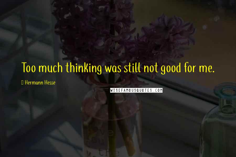 Hermann Hesse Quotes: Too much thinking was still not good for me.