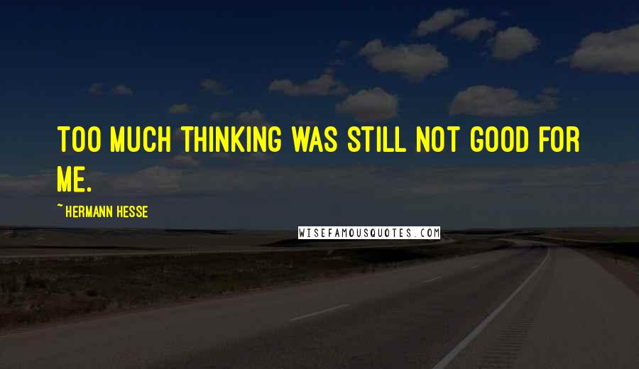 Hermann Hesse Quotes: Too much thinking was still not good for me.