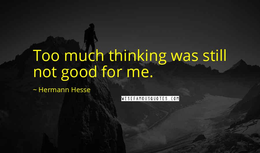 Hermann Hesse Quotes: Too much thinking was still not good for me.