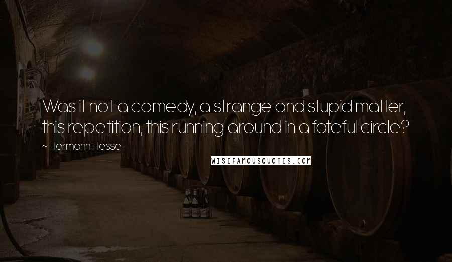 Hermann Hesse Quotes: Was it not a comedy, a strange and stupid matter, this repetition, this running around in a fateful circle?