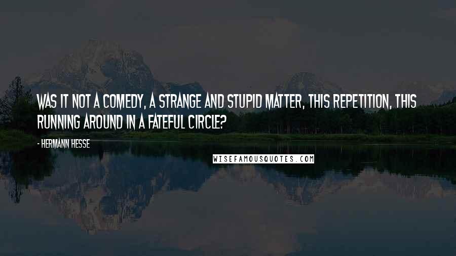 Hermann Hesse Quotes: Was it not a comedy, a strange and stupid matter, this repetition, this running around in a fateful circle?