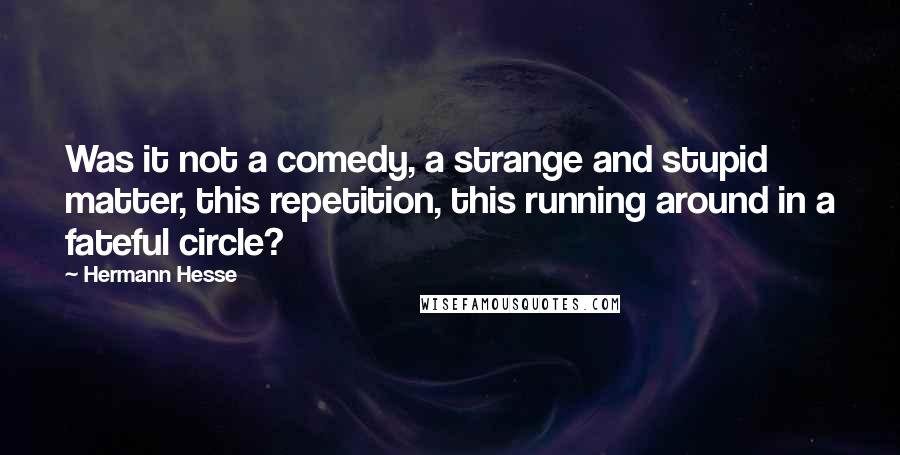 Hermann Hesse Quotes: Was it not a comedy, a strange and stupid matter, this repetition, this running around in a fateful circle?