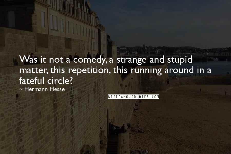 Hermann Hesse Quotes: Was it not a comedy, a strange and stupid matter, this repetition, this running around in a fateful circle?