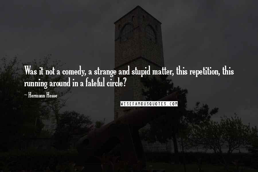 Hermann Hesse Quotes: Was it not a comedy, a strange and stupid matter, this repetition, this running around in a fateful circle?