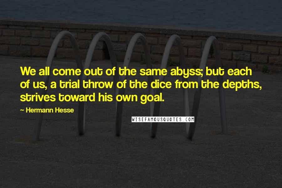 Hermann Hesse Quotes: We all come out of the same abyss; but each of us, a trial throw of the dice from the depths, strives toward his own goal.