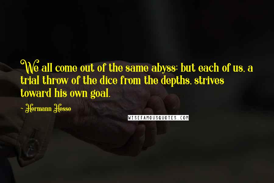 Hermann Hesse Quotes: We all come out of the same abyss; but each of us, a trial throw of the dice from the depths, strives toward his own goal.