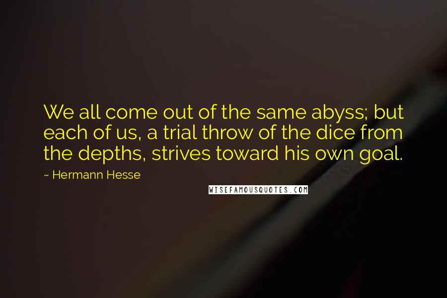 Hermann Hesse Quotes: We all come out of the same abyss; but each of us, a trial throw of the dice from the depths, strives toward his own goal.