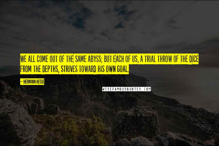 Hermann Hesse Quotes: We all come out of the same abyss; but each of us, a trial throw of the dice from the depths, strives toward his own goal.