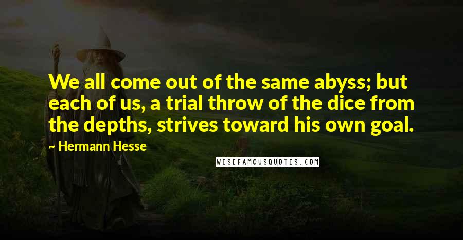 Hermann Hesse Quotes: We all come out of the same abyss; but each of us, a trial throw of the dice from the depths, strives toward his own goal.