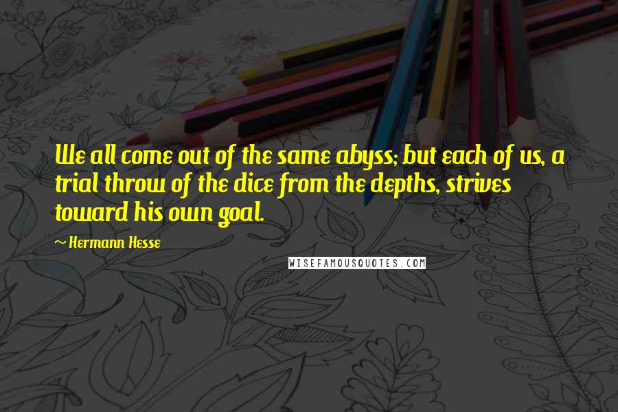 Hermann Hesse Quotes: We all come out of the same abyss; but each of us, a trial throw of the dice from the depths, strives toward his own goal.