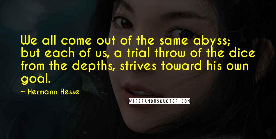 Hermann Hesse Quotes: We all come out of the same abyss; but each of us, a trial throw of the dice from the depths, strives toward his own goal.