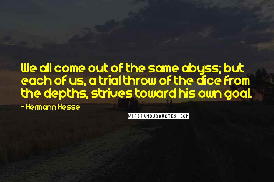 Hermann Hesse Quotes: We all come out of the same abyss; but each of us, a trial throw of the dice from the depths, strives toward his own goal.