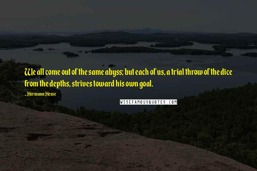 Hermann Hesse Quotes: We all come out of the same abyss; but each of us, a trial throw of the dice from the depths, strives toward his own goal.