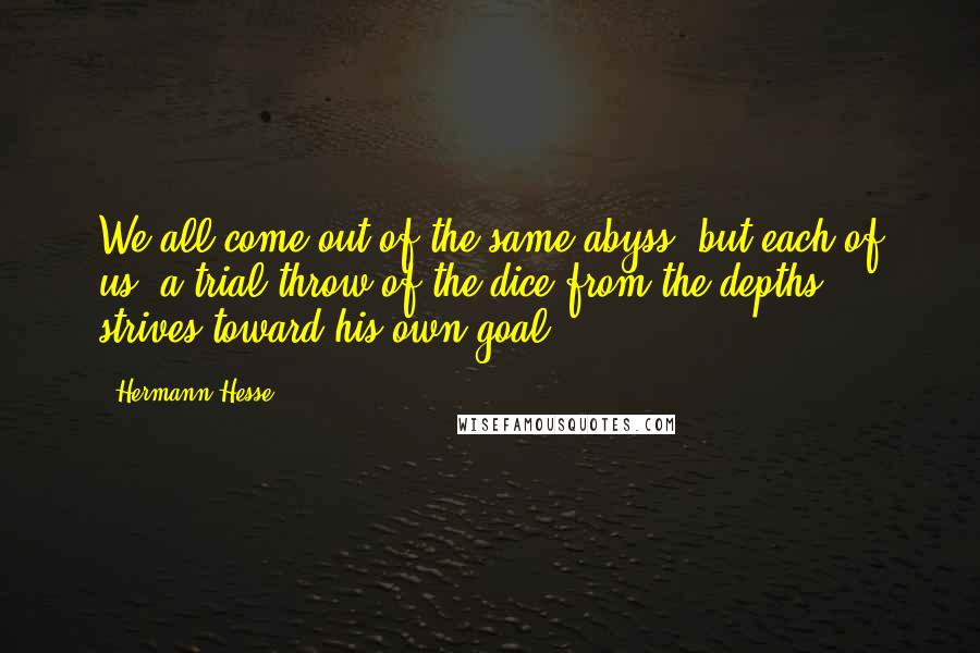 Hermann Hesse Quotes: We all come out of the same abyss; but each of us, a trial throw of the dice from the depths, strives toward his own goal.