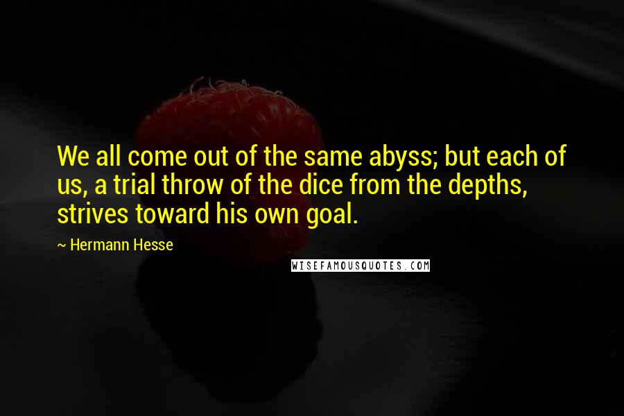 Hermann Hesse Quotes: We all come out of the same abyss; but each of us, a trial throw of the dice from the depths, strives toward his own goal.