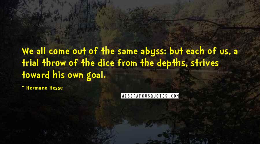 Hermann Hesse Quotes: We all come out of the same abyss; but each of us, a trial throw of the dice from the depths, strives toward his own goal.