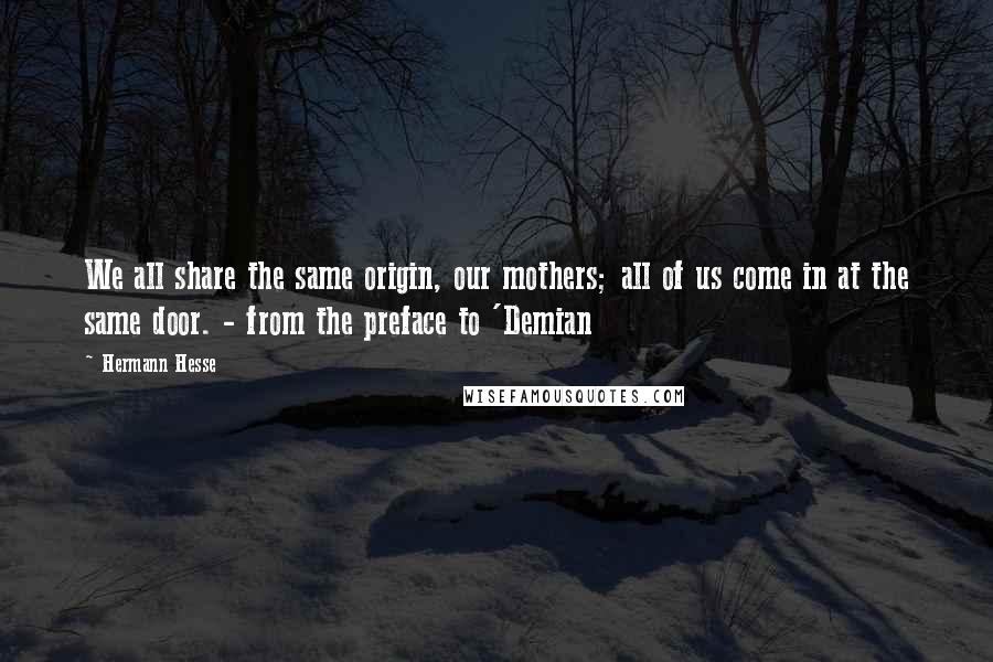 Hermann Hesse Quotes: We all share the same origin, our mothers; all of us come in at the same door. - from the preface to 'Demian