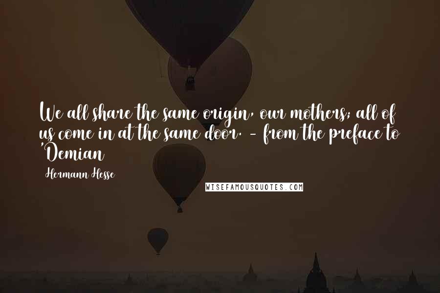 Hermann Hesse Quotes: We all share the same origin, our mothers; all of us come in at the same door. - from the preface to 'Demian