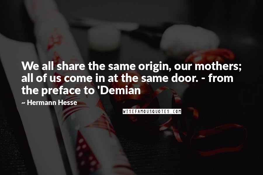 Hermann Hesse Quotes: We all share the same origin, our mothers; all of us come in at the same door. - from the preface to 'Demian