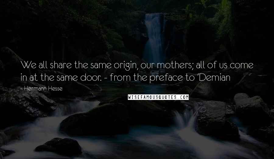 Hermann Hesse Quotes: We all share the same origin, our mothers; all of us come in at the same door. - from the preface to 'Demian