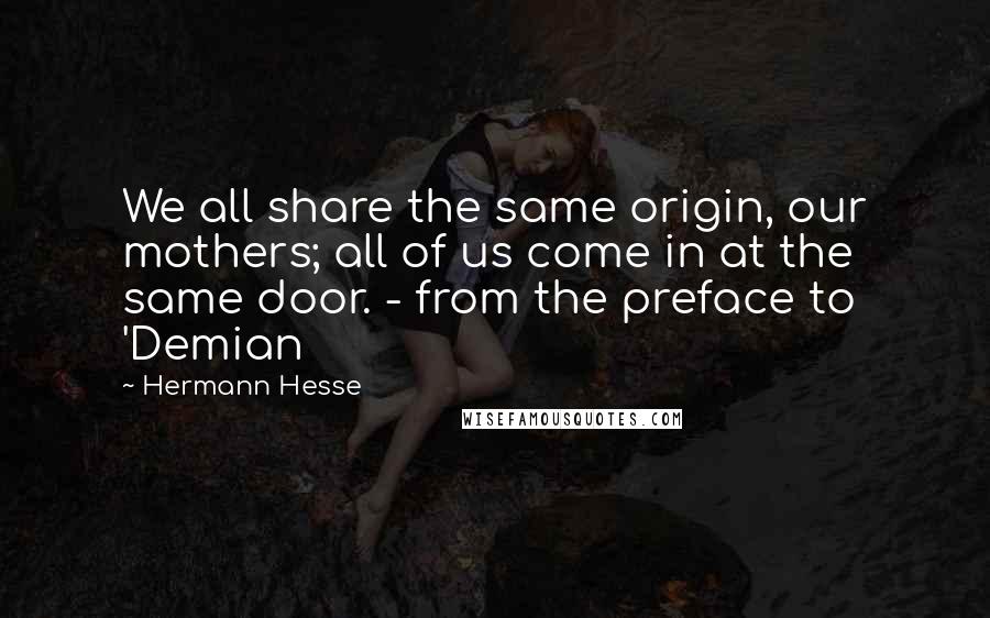 Hermann Hesse Quotes: We all share the same origin, our mothers; all of us come in at the same door. - from the preface to 'Demian