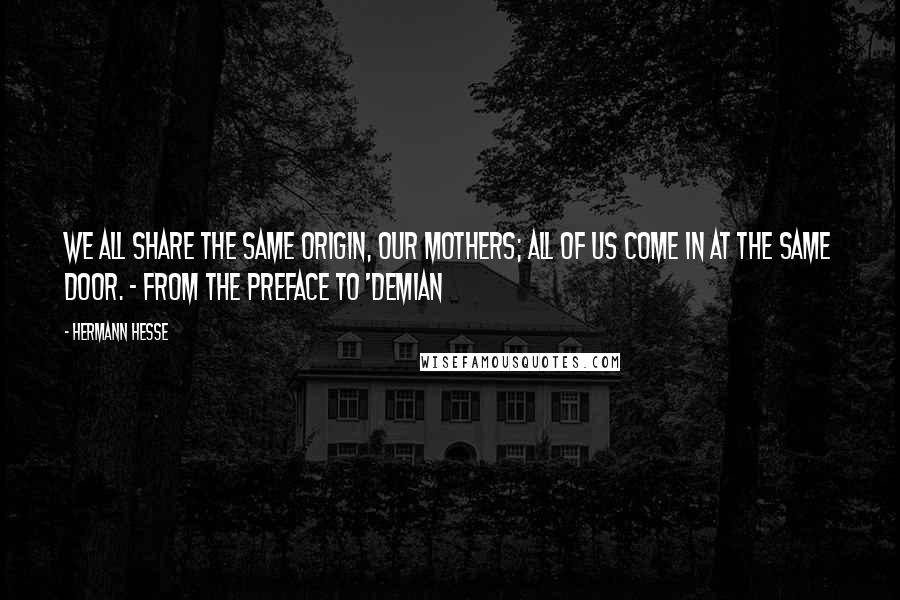 Hermann Hesse Quotes: We all share the same origin, our mothers; all of us come in at the same door. - from the preface to 'Demian